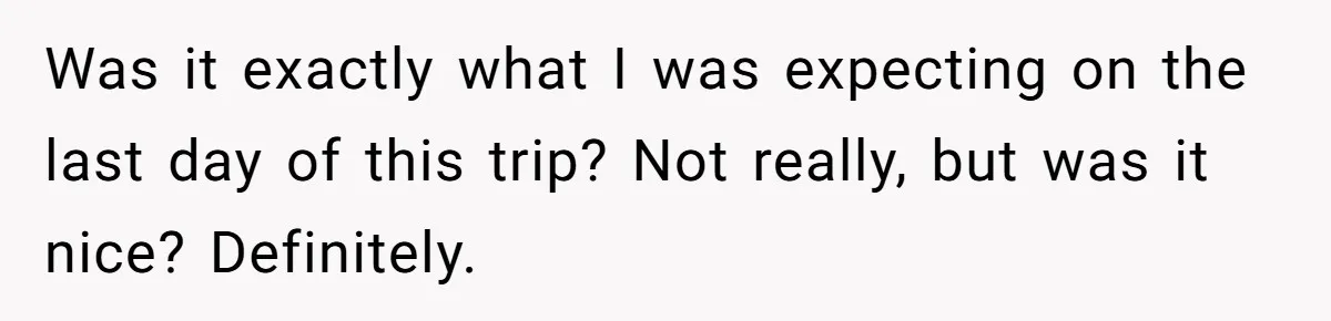 Was it exactly what I was expecting on the last day of this trip? Not really, but was it nice? Definitely.