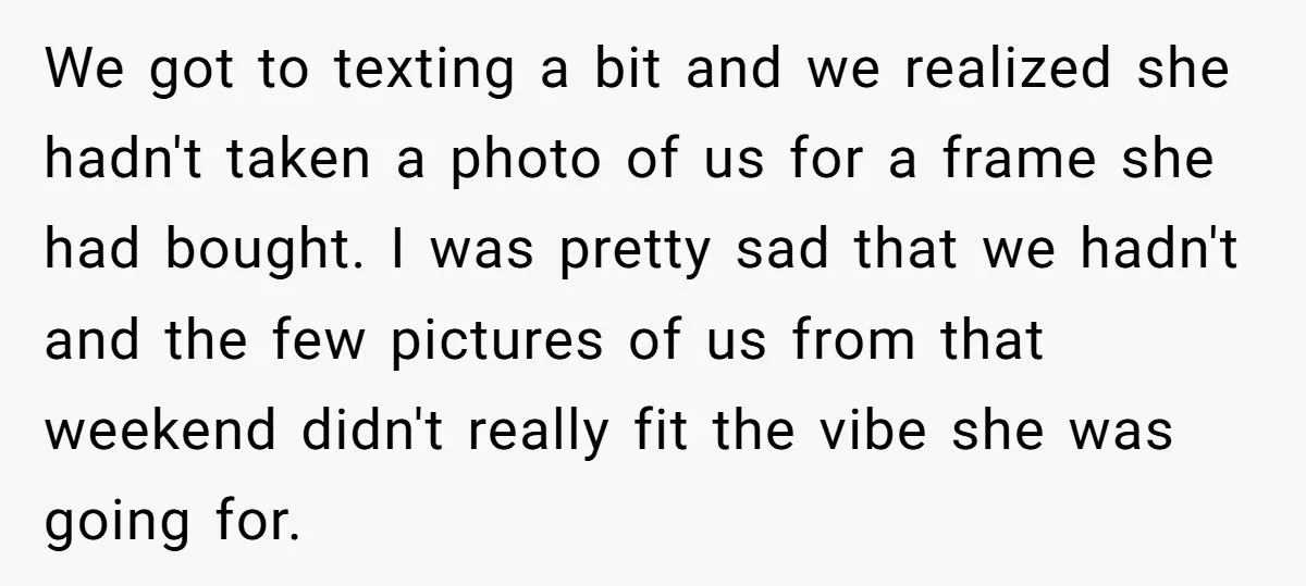 We got to texting a bit and we realized she hadn't taken a photo of us for a frame she had bought. I was pretty sad that we hadn't and...