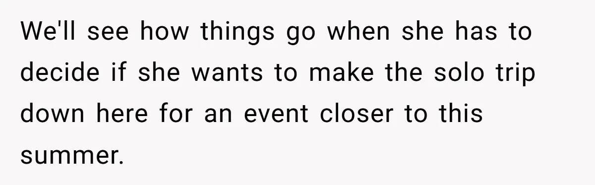 We'll see how things go when she has to decide if she wants to make the solo trip down here for an event closer to this summer.