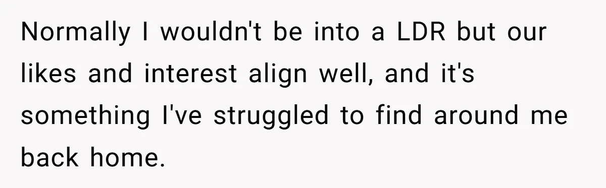 Normally I wouldn't be into a LDR but our likes and interest align well, and it's something I've struggled to find around me back home.