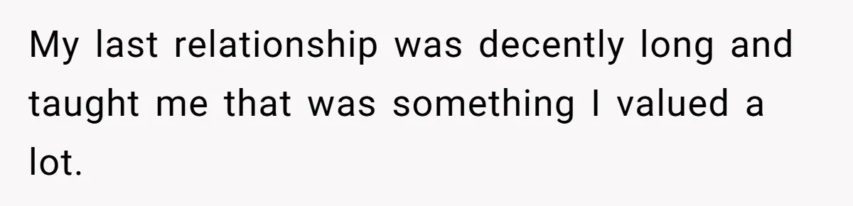 My last relationship was decently long and taught me that was something I valued a lot.