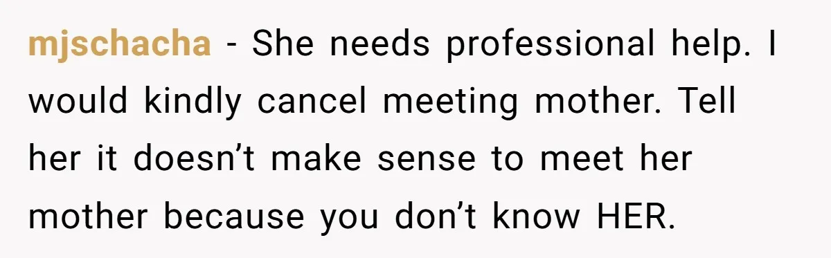 mjschacha − She needs professional help. I would kindly cancel meeting mother. Tell her it doesn’t make sense to meet her mother because you don’t know HER.