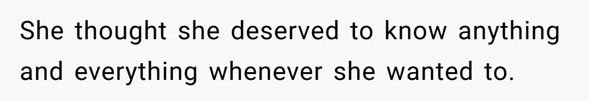 She thought she deserved to know anything and everything whenever she wanted to.
