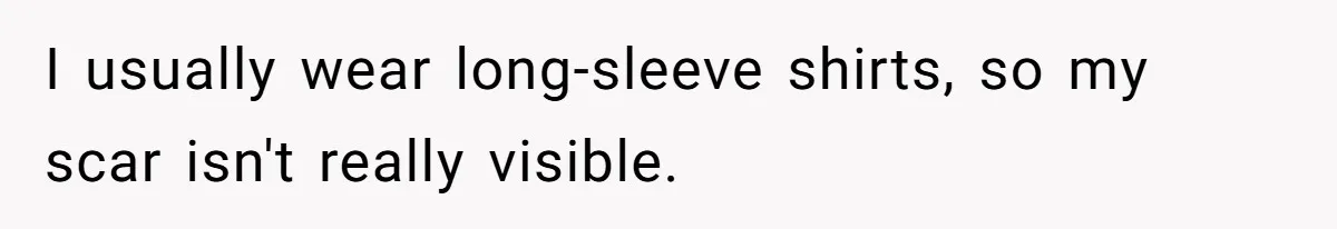I usually wear long-sleeve shirts, so my scar isn't really visible.