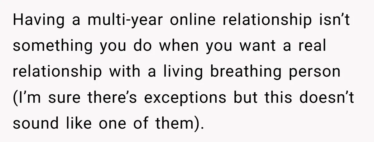Having a multi-year online relationship isn’t something you do when you want a real relationship with a living breathing person (I’m sure there’s exceptions but this doesn’t sound like one...
