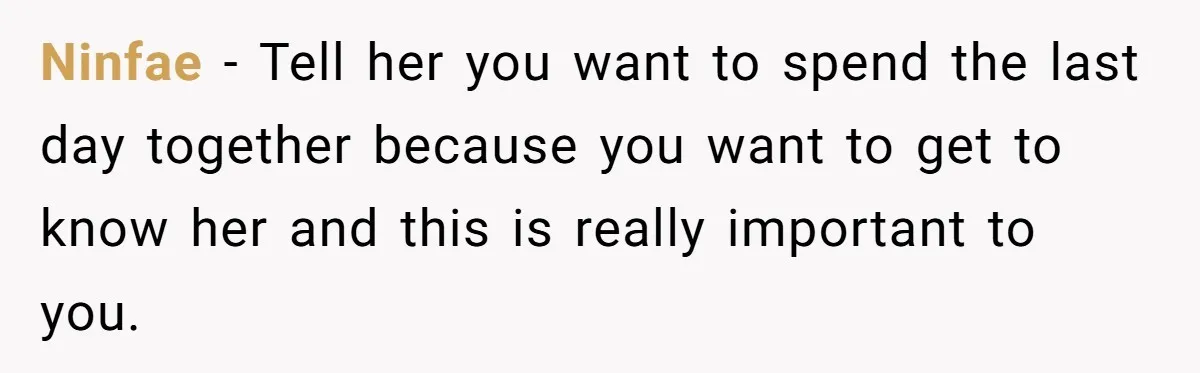 Ninfae − Tell her you want to spend the last day together because you want to get to know her and this is really important to you.