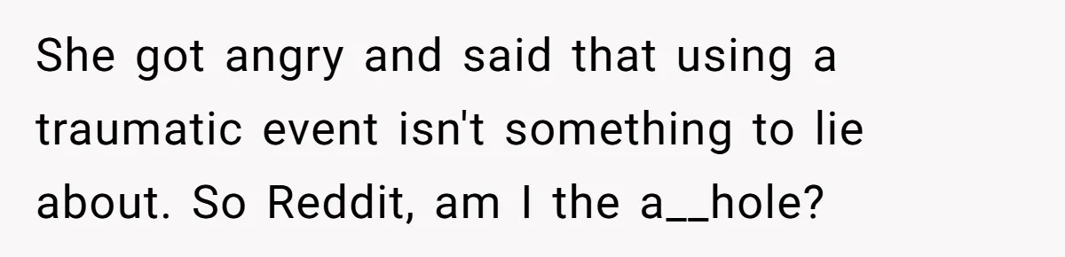 She got angry and said that using a traumatic event isn't something to lie about. So Reddit, am I the a__hole?