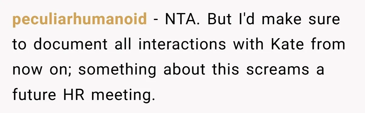peculiarhumanoid − NTA. But I'd make sure to document all interactions with Kate from now on; something about this screams a future HR meeting.
