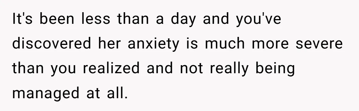 It's been less than a day and you've discovered her anxiety is much more severe than you realized and not really being managed at all.