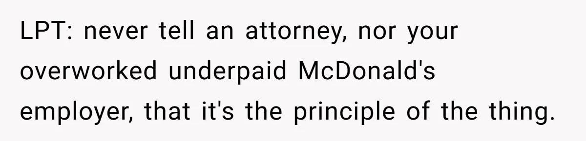 LPT: never tell an attorney, nor your overworked underpaid McDonald's employer, that it's the principle of the thing.