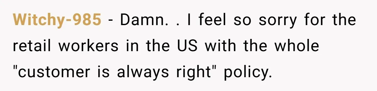Witchy-985 − Damn. . I feel so sorry for the retail workers in the US with the whole "customer is always right" policy.