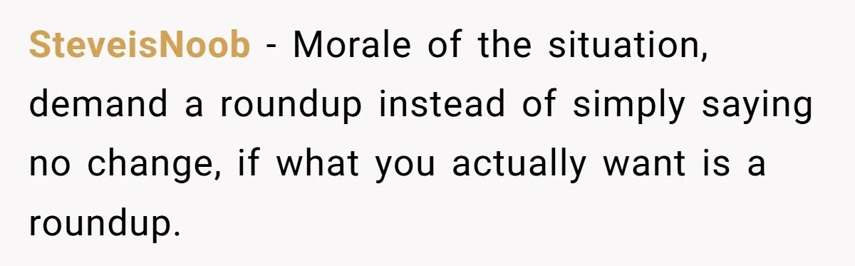 SteveisNoob − Morale of the situation, demand a roundup instead of simply saying no change, if what you actually want is a roundup.