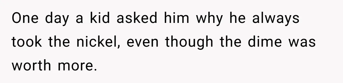 One day a kid asked him why he always took the nickel, even though the dime was worth more.