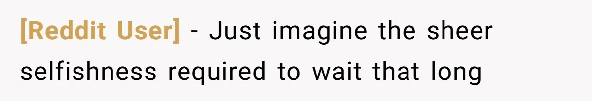 [Reddit User] − Just imagine the sheer selfishness required to wait that long