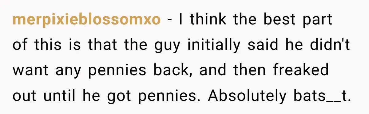 merpixieblossomxo − I think the best part of this is that the guy initially said he didn't want any pennies back, and then freaked out until he got pennies. Absolutely...
