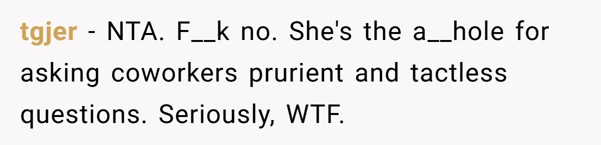 tgjer − NTA. F__k no. She's the a__hole for asking coworkers prurient and tactless questions. Seriously, WTF.