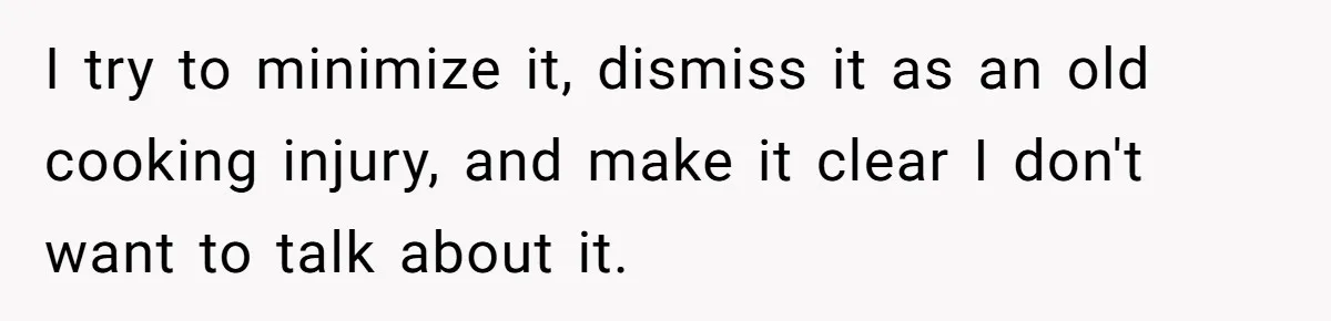 I try to minimize it, dismiss it as an old cooking injury, and make it clear I don't want to talk about it.