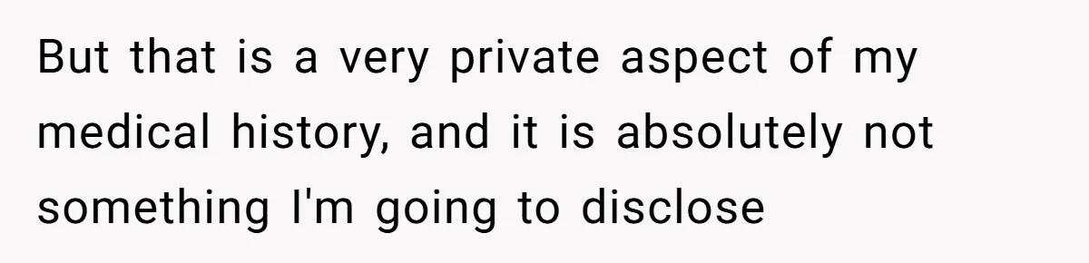 But that is a very private aspect of my medical history, and it is absolutely not something I'm going to disclose