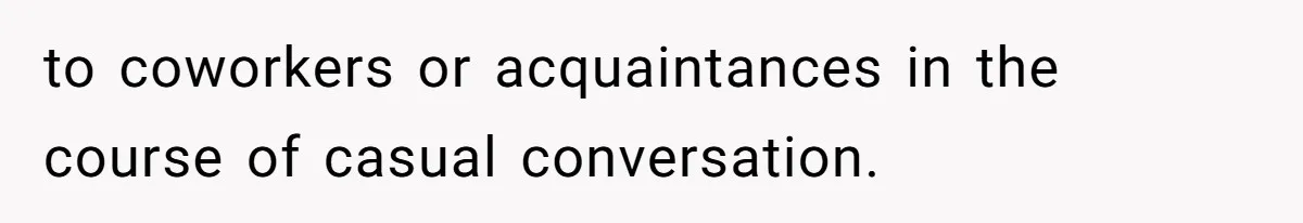 to coworkers or acquaintances in the course of casual conversation.