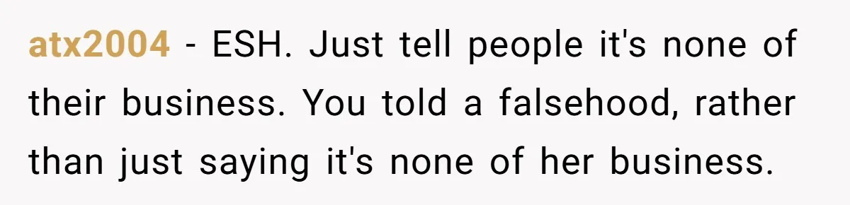atx2004 − ESH. Just tell people it's none of their business. You told a falsehood, rather than just saying it's none of her business.