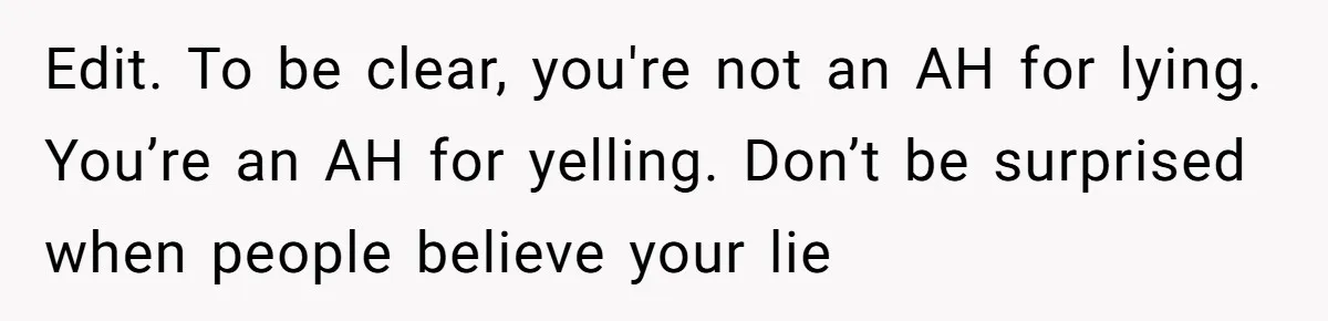 Edit. To be clear, you're not an AH for lying. You’re an AH for yelling. Don’t be surprised when people believe your lie