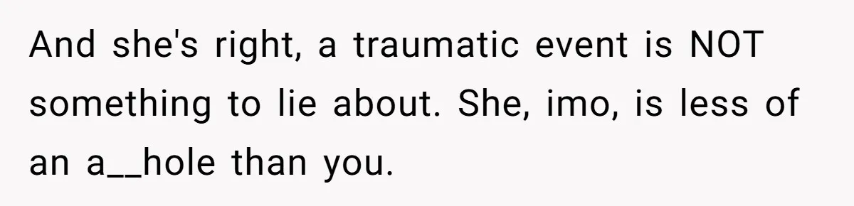 And she's right, a traumatic event is NOT something to lie about. She, imo, is less of an a__hole than you.