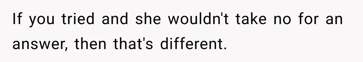 If you tried and she wouldn't take no for an answer, then that's different.