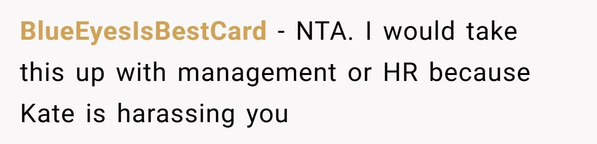 BlueEyesIsBestCard − NTA. I would take this up with management or HR because Kate is harassing you