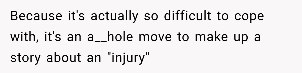 Because it's actually so difficult to cope with, it's an a__hole move to make up a story about an "injury"