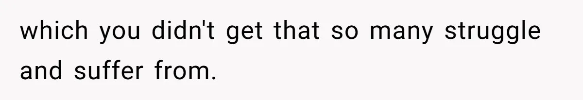 which you didn't get that so many struggle and suffer from.