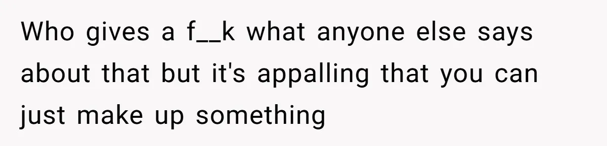 Who gives a f__k what anyone else says about that but it's appalling that you can just make up something