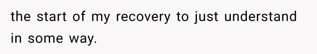 the start of my recovery to just understand in some way.