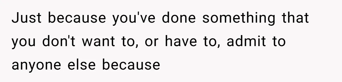 Just because you've done something that you don't want to, or have to, admit to anyone else because