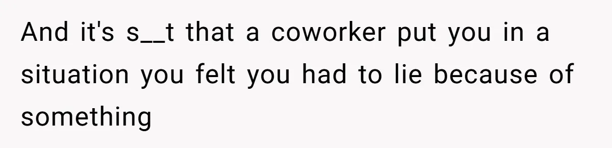 And it's s__t that a coworker put you in a situation you felt you had to lie because of something