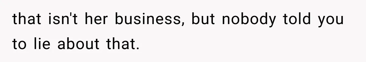 that isn't her business, but nobody told you to lie about that.