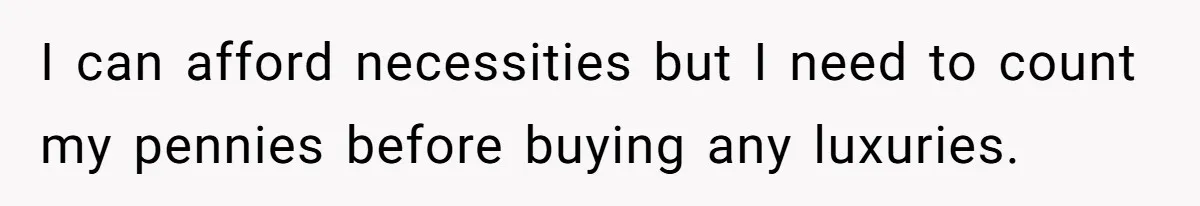 Broke College Student Helps Cousin Financially Only To Get Called Petty After Losing Streaming Access I can afford necessities but I need to count my pennies before buying any luxuries.