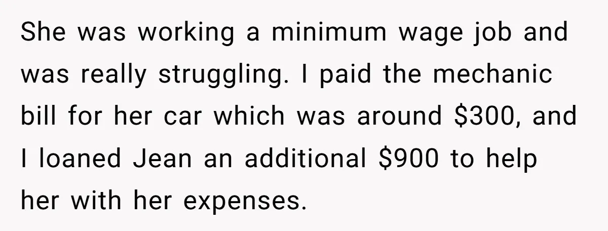 Broke College Student Helps Cousin Financially Only To Get Called Petty After Losing Streaming Access She was working a minimum wage job and was really struggling. I paid the mechanic bill for her car which was around $300, and I loaned Jean an additional $900...