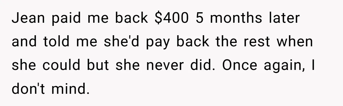 Broke College Student Helps Cousin Financially Only To Get Called Petty After Losing Streaming Access Jean paid me back $400 5 months later and told me she'd pay back the rest when she could but she never did. Once again, I don't mind.