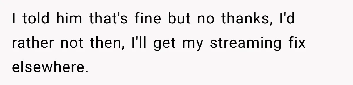 Broke College Student Helps Cousin Financially Only To Get Called Petty After Losing Streaming Access I told him that's fine but no thanks, I'd rather not then, I'll get my streaming fix elsewhere.
