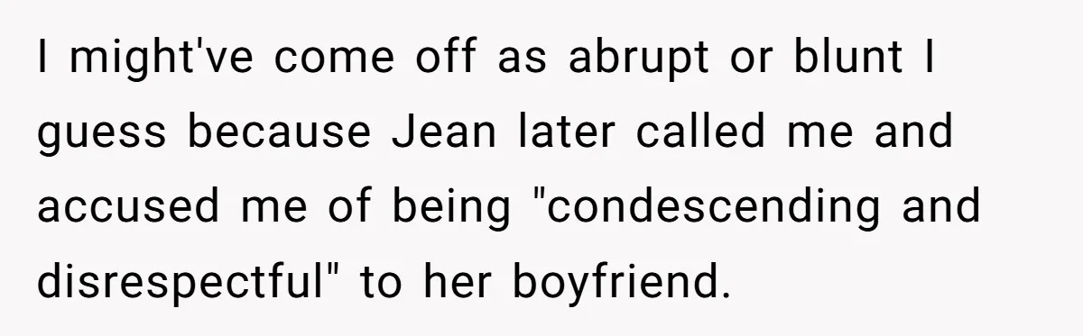 Broke College Student Helps Cousin Financially Only To Get Called Petty After Losing Streaming Access I might've come off as abrupt or blunt I guess because Jean later called me and accused me of being "condescending and disrespectful" to her boyfriend.