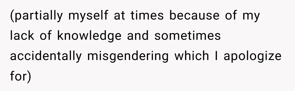 (partially myself at times because of my lack of knowledge and sometimes accidentally misgendering which I apologize for)