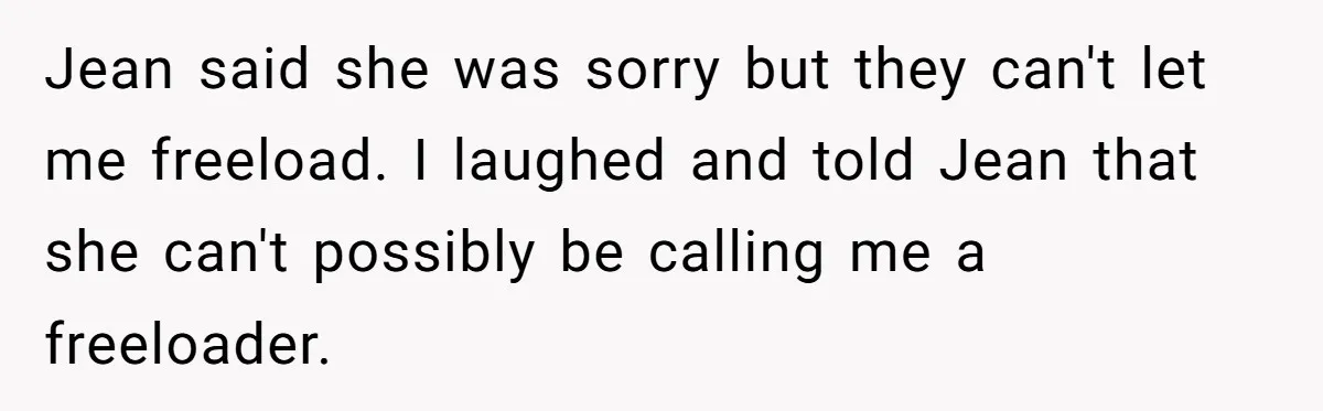 Broke College Student Helps Cousin Financially Only To Get Called Petty After Losing Streaming Access Jean said she was sorry but they can't let me freeload. I laughed and told Jean that she can't possibly be calling me a freeloader.