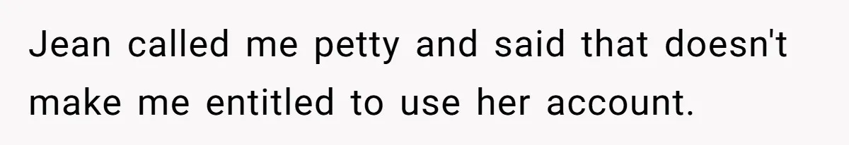 Broke College Student Helps Cousin Financially Only To Get Called Petty After Losing Streaming Access Jean called me petty and said that doesn't make me entitled to use her account.