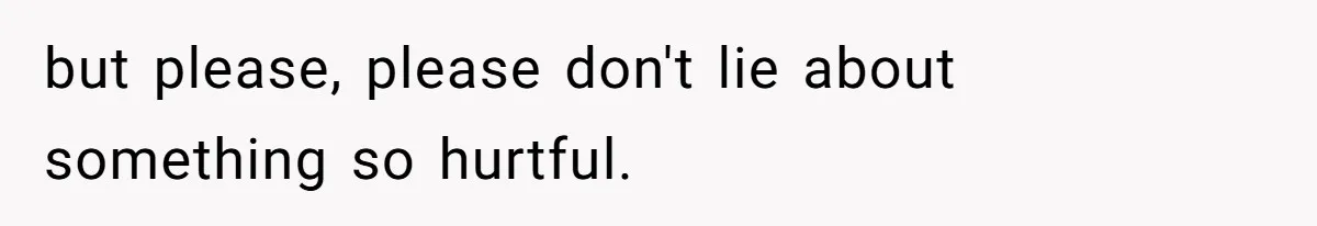 but please, please don't lie about something so hurtful.