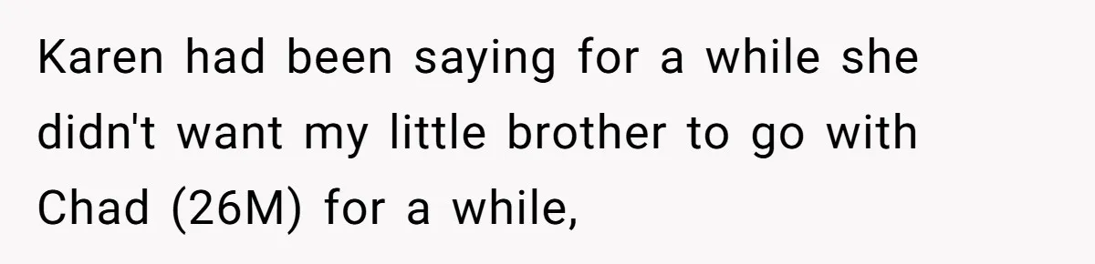 Karen had been saying for a while she didn't want my little brother to go with Chad (26M) for a while,