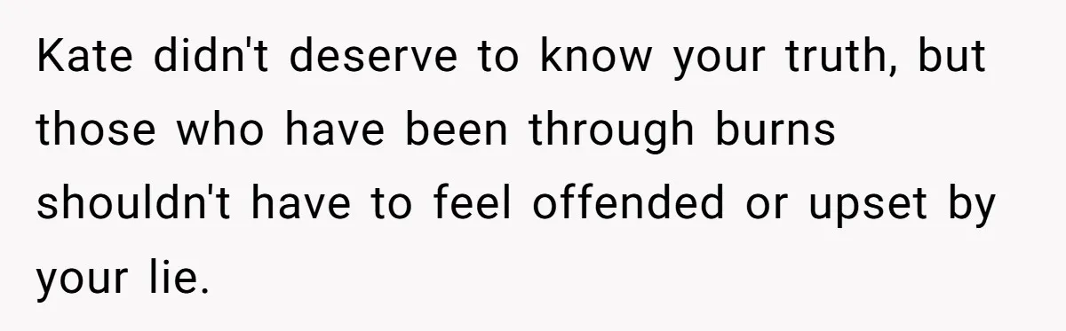 Kate didn't deserve to know your truth, but those who have been through burns shouldn't have to feel offended or upset by your lie.