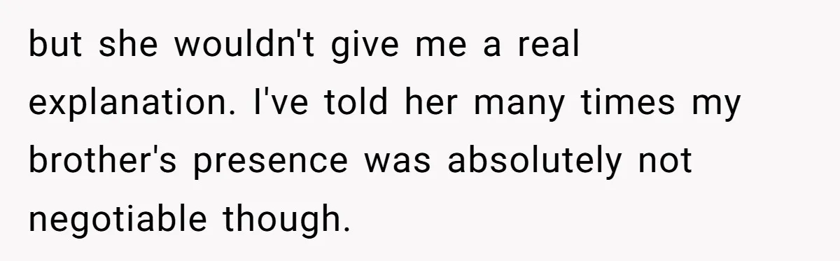 but she wouldn't give me a real explanation. I've told her many times my brother's presence was absolutely not negotiable though.