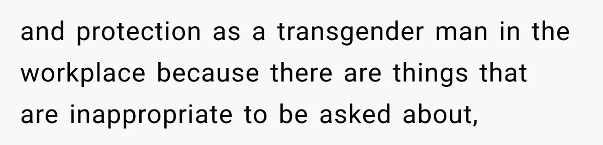 and protection as a transgender man in the workplace because there are things that are inappropriate to be asked about,