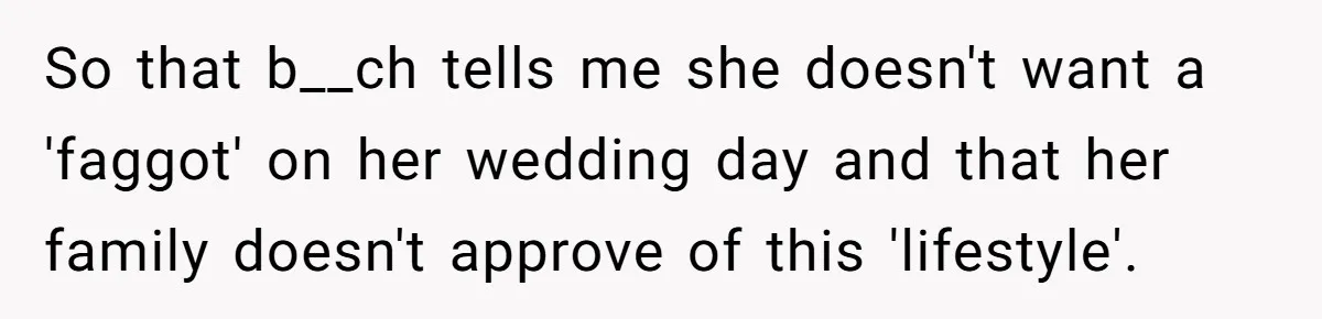So that b__ch tells me she doesn't want a 'faggot' on her wedding day and that her family doesn't approve of this 'lifestyle'.