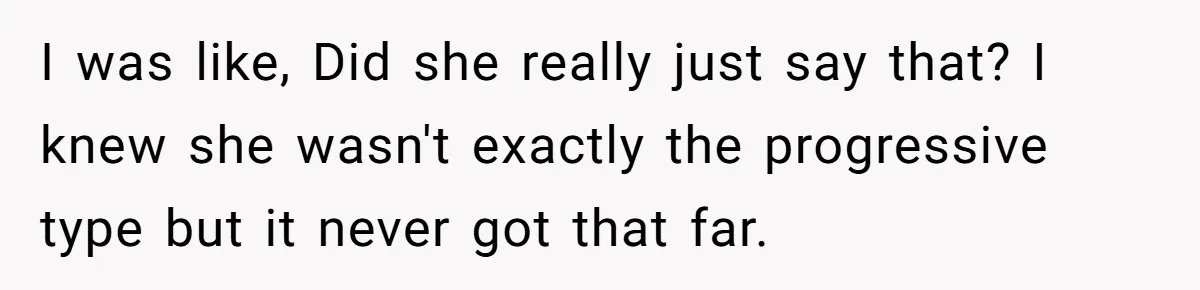 I was like, Did she really just say that? I knew she wasn't exactly the progressive type but it never got that far.